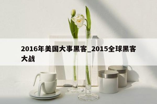 2016年美国大事黑客_2015全球黑客大战