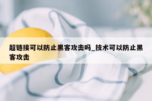 超链接可以防止黑客攻击吗_技术可以防止黑客攻击