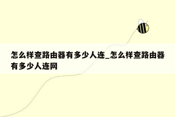 怎么样查路由器有多少人连_怎么样查路由器有多少人连网