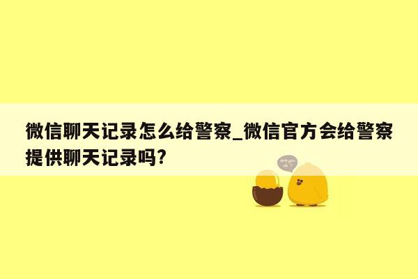 微信聊天记录怎么给警察_微信官方会给警察提供聊天记录吗?