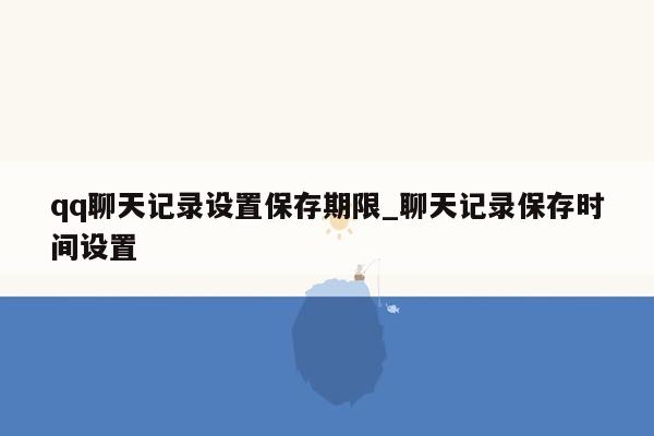 qq聊天记录设置保存期限_聊天记录保存时间设置