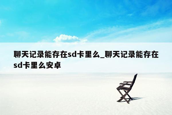 聊天记录能存在sd卡里么_聊天记录能存在sd卡里么安卓