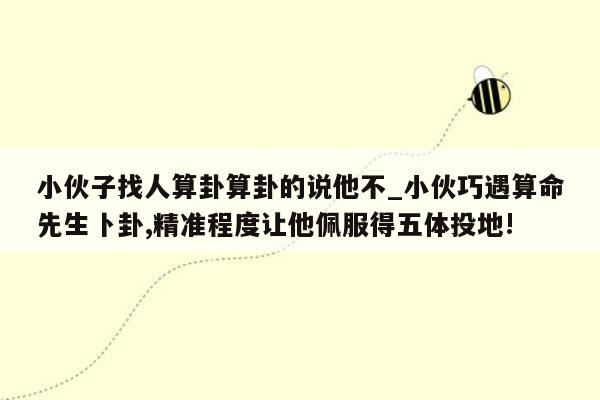 小伙子找人算卦算卦的说他不_小伙巧遇算命先生卜卦,精准程度让他佩服得五体投地!