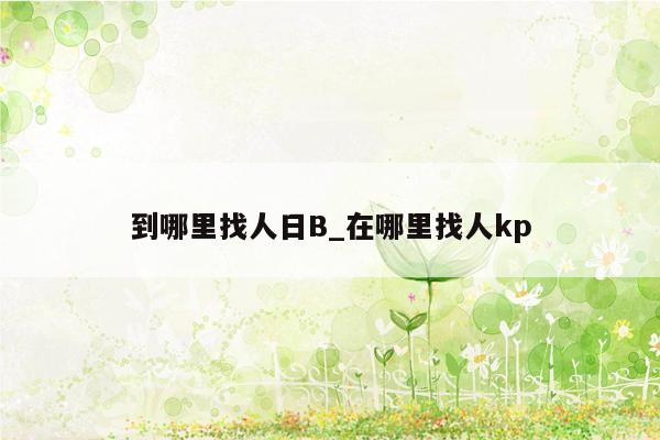 到哪里找人日B_在哪里找人kp