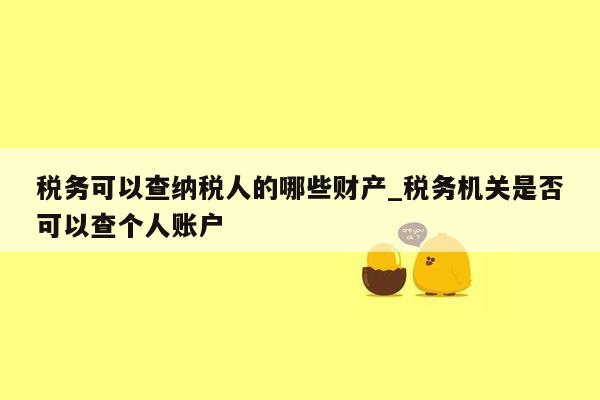 税务可以查纳税人的哪些财产_税务机关是否可以查个人账户