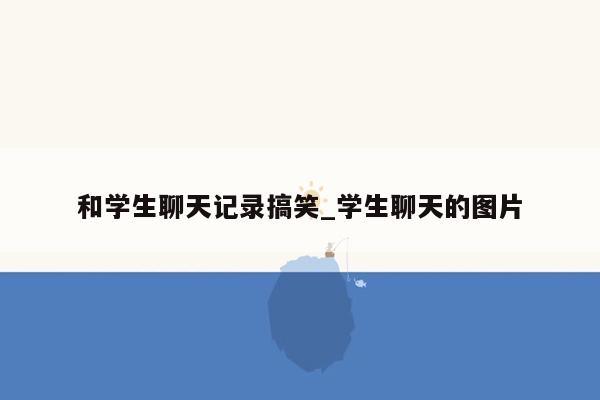 和学生聊天记录搞笑_学生聊天的图片