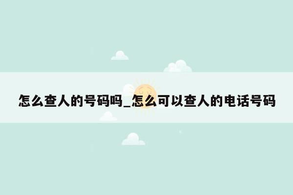 怎么查人的号码吗_怎么可以查人的电话号码