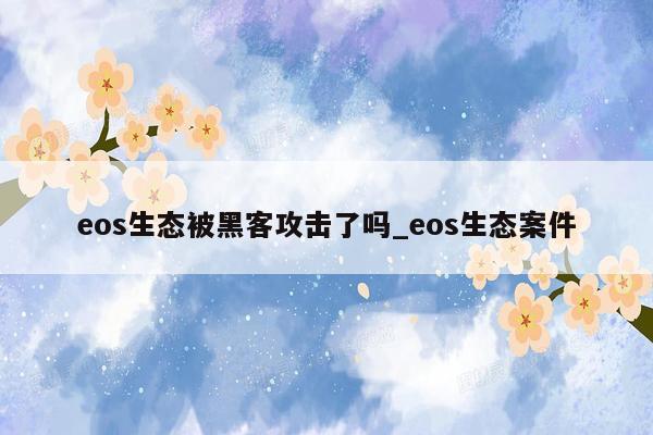 eos生态被黑客攻击了吗_eos生态案件