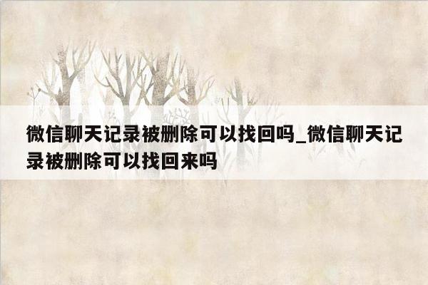 微信聊天记录被删除可以找回吗_微信聊天记录被删除可以找回来吗