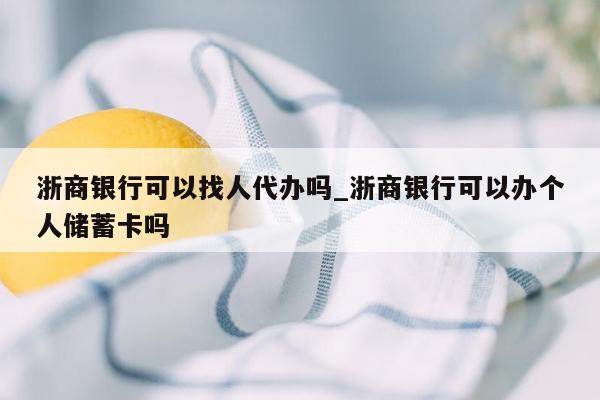 浙商银行可以找人代办吗_浙商银行可以办个人储蓄卡吗