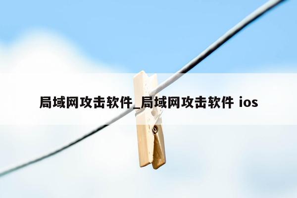 局域网攻击软件_局域网攻击软件 ios