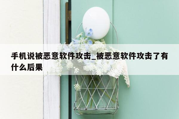 手机说被恶意软件攻击_被恶意软件攻击了有什么后果