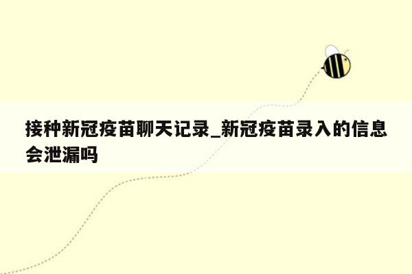 接种新冠疫苗聊天记录_新冠疫苗录入的信息会泄漏吗