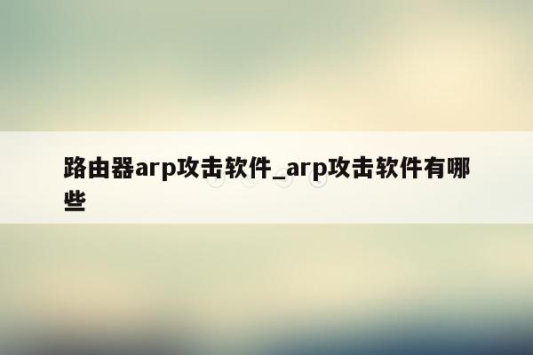 路由器arp攻击软件_arp攻击软件有哪些