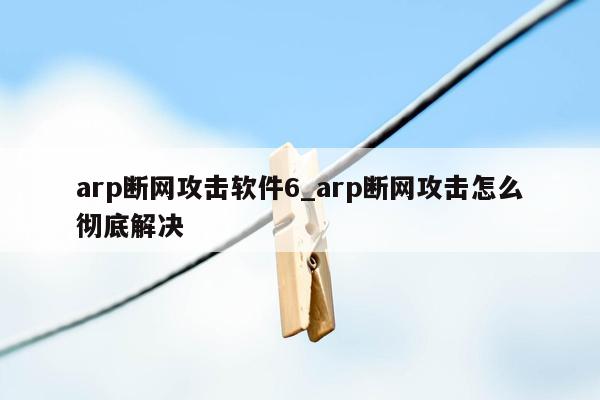 arp断网攻击软件6_arp断网攻击怎么彻底解决