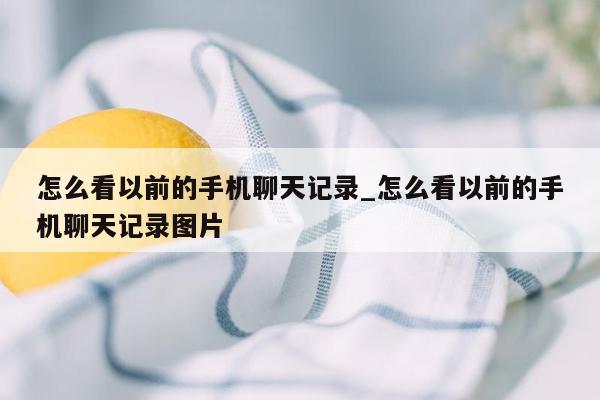 怎么看以前的手机聊天记录_怎么看以前的手机聊天记录图片