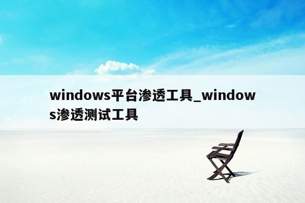 windows平台渗透工具_windows渗透测试工具