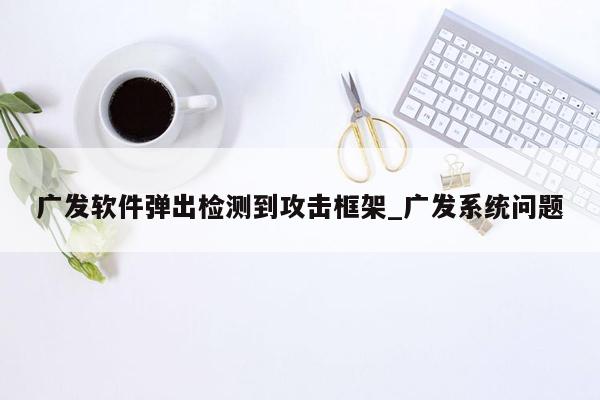 广发软件弹出检测到攻击框架_广发系统问题