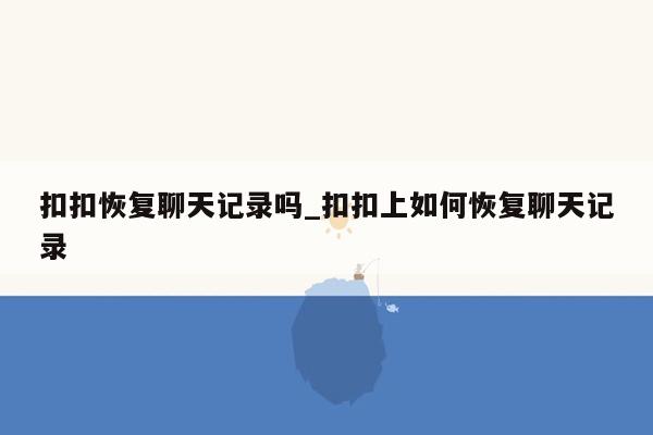 扣扣恢复聊天记录吗_扣扣上如何恢复聊天记录