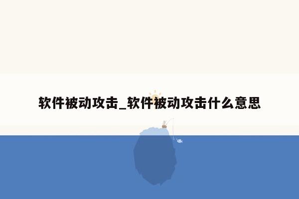 软件被动攻击_软件被动攻击什么意思