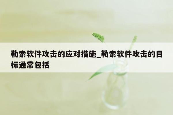 勒索软件攻击的应对措施_勒索软件攻击的目标通常包括