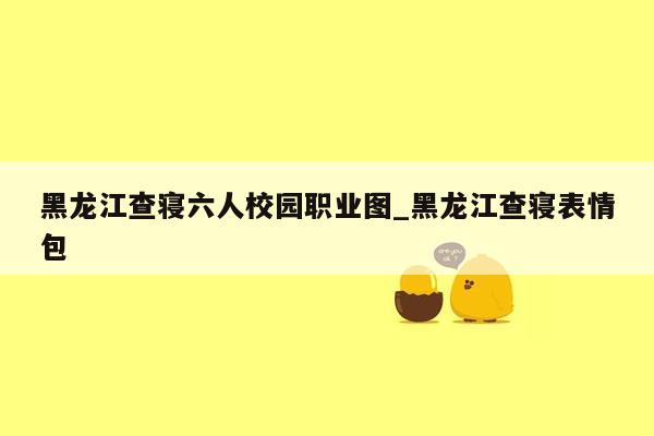 黑龙江查寝六人校园职业图_黑龙江查寝表情包