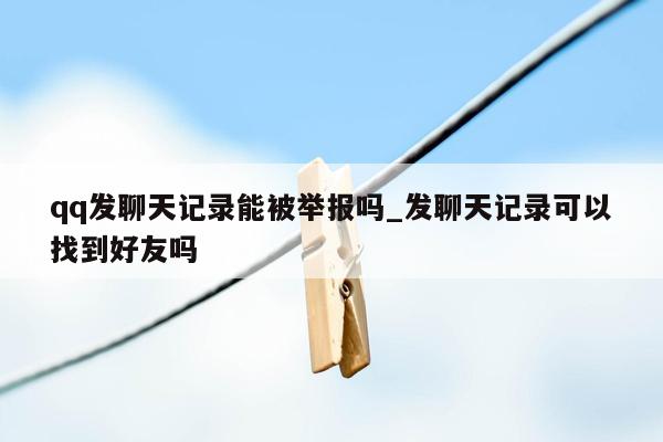 qq发聊天记录能被举报吗_发聊天记录可以找到好友吗