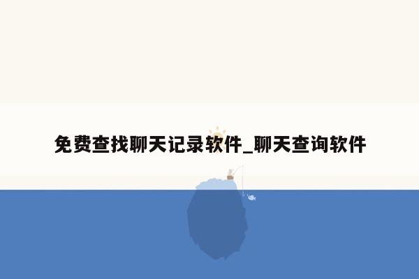 免费查找聊天记录软件_聊天查询软件