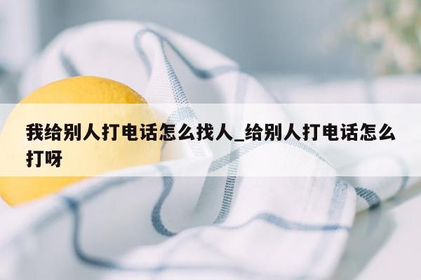 我给别人打电话怎么找人_给别人打电话怎么打呀