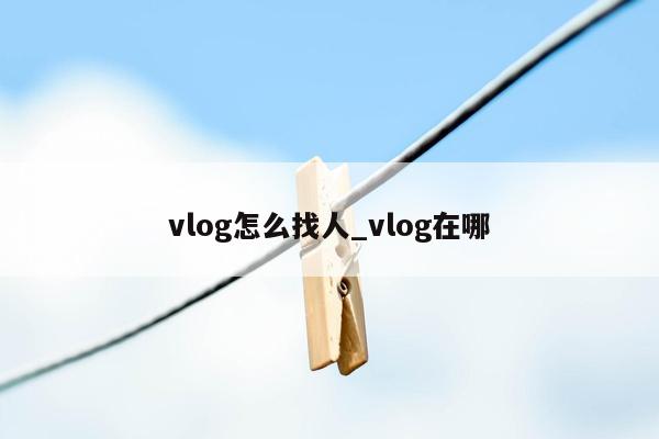 vlog怎么找人_vlog在哪