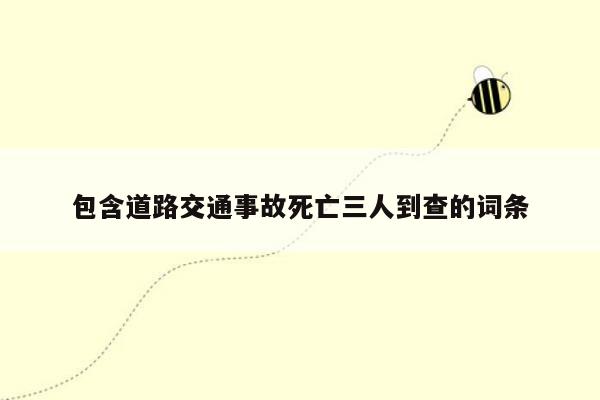 包含道路交通事故死亡三人到查的词条