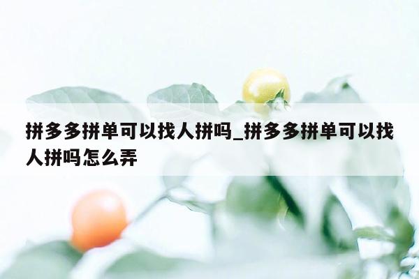 拼多多拼单可以找人拼吗_拼多多拼单可以找人拼吗怎么弄