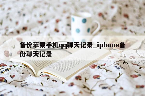 备份苹果手机qq聊天记录_iphone备份聊天记录