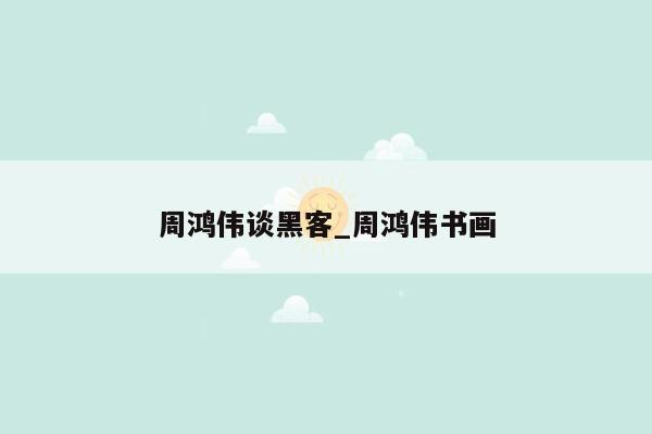 周鸿伟谈黑客_周鸿伟书画