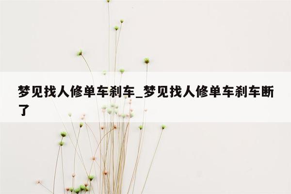 梦见找人修单车刹车_梦见找人修单车刹车断了