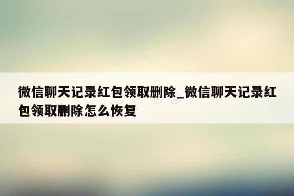 微信聊天记录红包领取删除_微信聊天记录红包领取删除怎么恢复