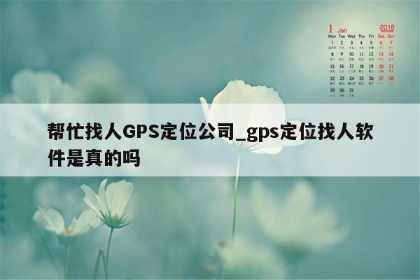 帮忙找人GPS定位公司_gps定位找人软件是真的吗