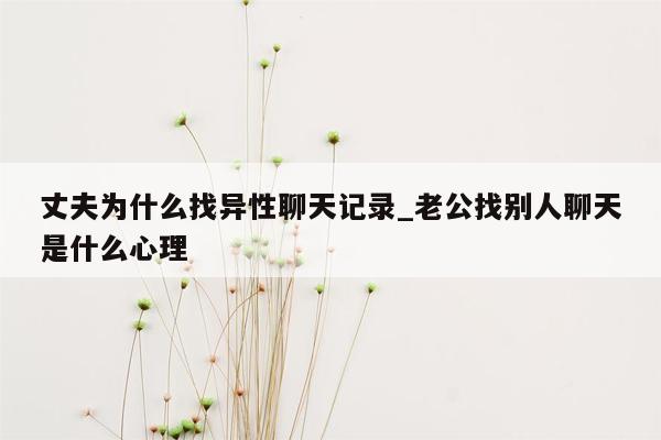 丈夫为什么找异性聊天记录_老公找别人聊天是什么心理