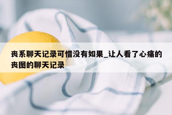 丧系聊天记录可惜没有如果_让人看了心痛的丧图的聊天记录