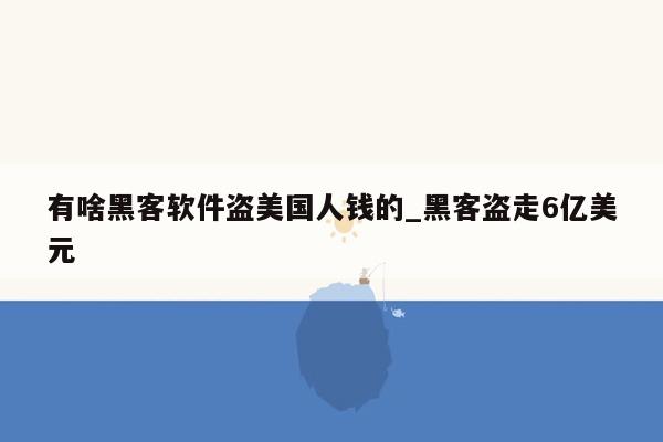 有啥黑客软件盗美国人钱的_黑客盗走6亿美元