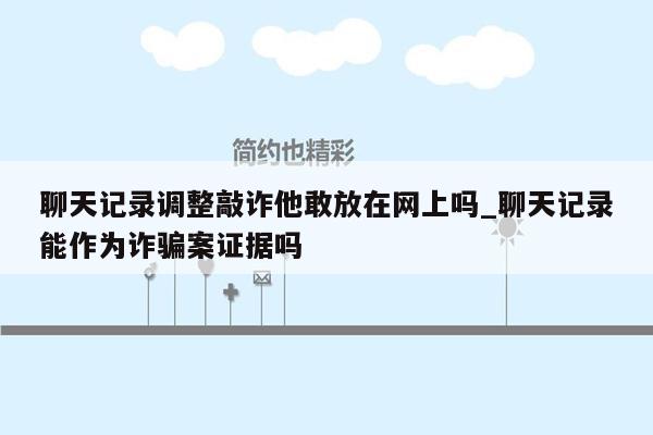 聊天记录调整敲诈他敢放在网上吗_聊天记录能作为诈骗案证据吗