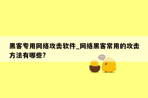 黑客专用网络攻击软件_网络黑客常用的攻击方法有哪些?