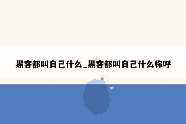 黑客都叫自己什么_黑客都叫自己什么称呼