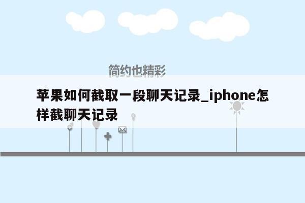 苹果如何截取一段聊天记录_iphone怎样截聊天记录