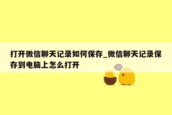 打开微信聊天记录如何保存_微信聊天记录保存到电脑上怎么打开