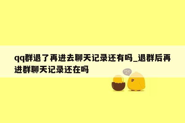 qq群退了再进去聊天记录还有吗_退群后再进群聊天记录还在吗