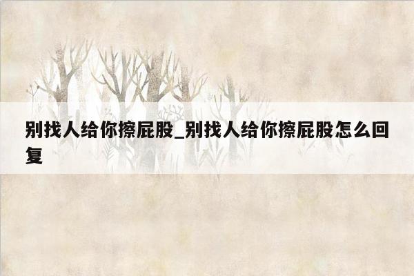 别找人给你擦屁股_别找人给你擦屁股怎么回复