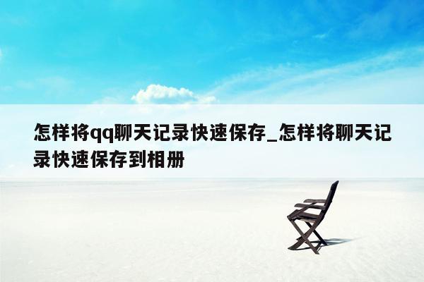 怎样将qq聊天记录快速保存_怎样将聊天记录快速保存到相册