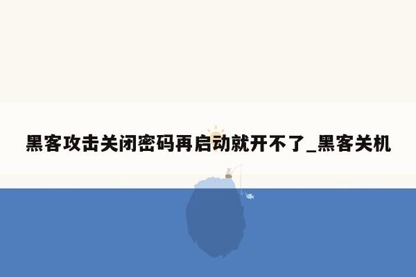 黑客攻击关闭密码再启动就开不了_黑客关机