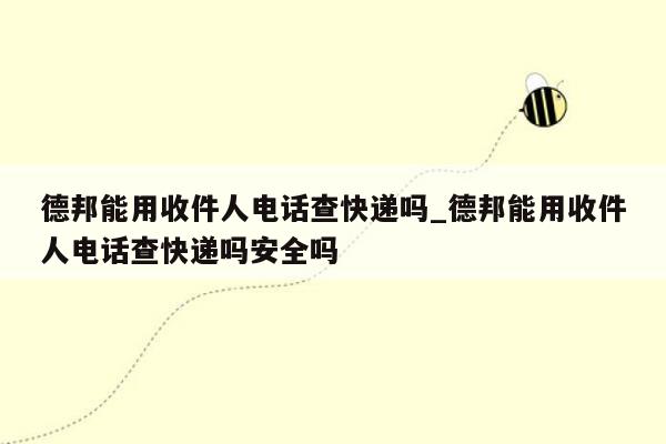 德邦能用收件人电话查快递吗_德邦能用收件人电话查快递吗安全吗